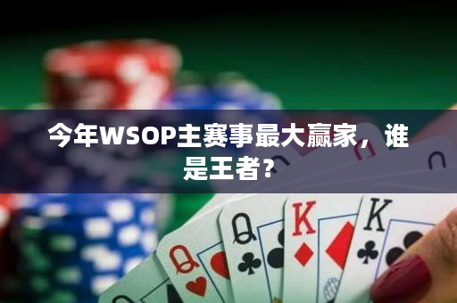 今年WSOP主赛事最大赢家，谁是王者？