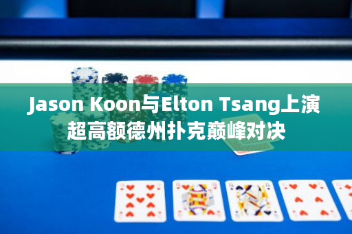 Jason Koon与Elton Tsang上演超高额德州扑克巅峰对决