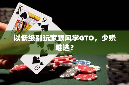 以低级别玩家跟风学GTO，少赚难逃？