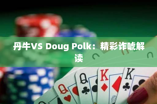 丹牛VS Doug Polk：精彩诈唬解读