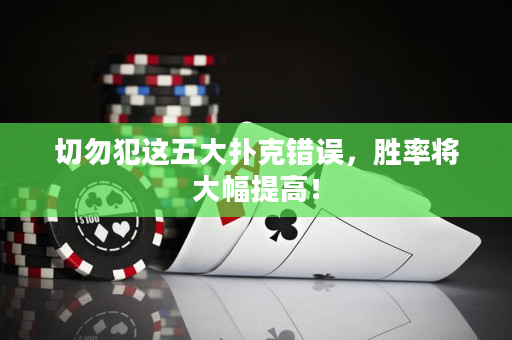 切勿犯这五大扑克错误，胜率将大幅提高！