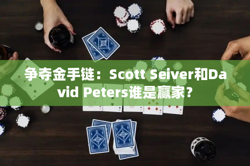 争夺金手链：Scott Seiver和David Peters谁是赢家？