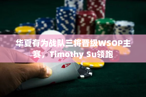 华夏有为战队三将晋级WSOP主赛，Timothy Su领跑