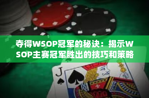 夺得WSOP冠军的秘诀：揭示WSOP主赛冠军胜出的技巧和策略