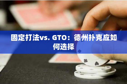 固定打法vs. GTO：德州扑克应如何选择