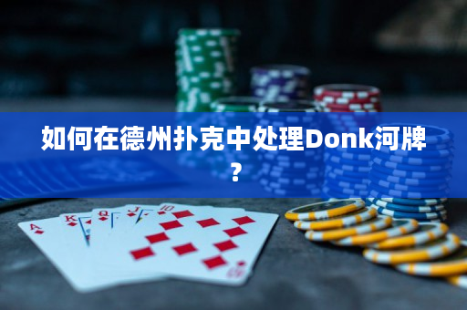 如何在德州扑克中处理Donk河牌？