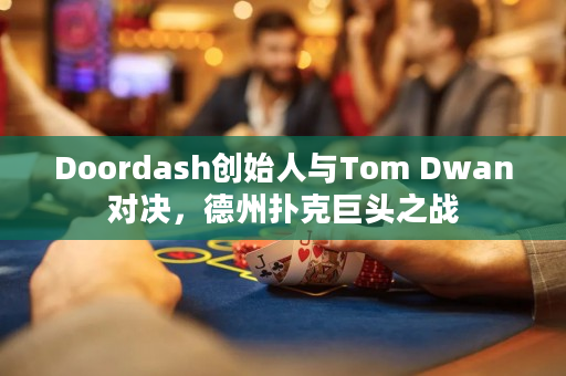 Doordash创始人与Tom Dwan对决，德州扑克巨头之战