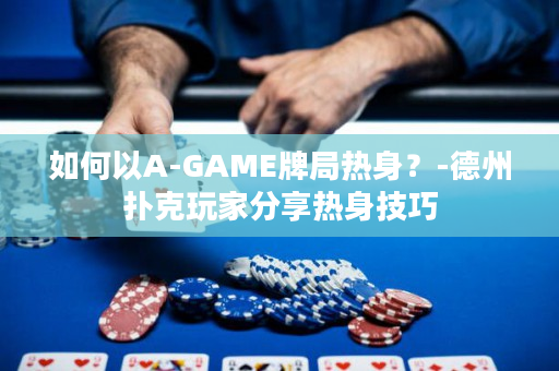 如何以A-GAME牌局热身？-德州扑克玩家分享热身技巧