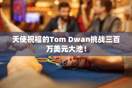 天使祝福的Tom Dwan挑战三百万美元大池！