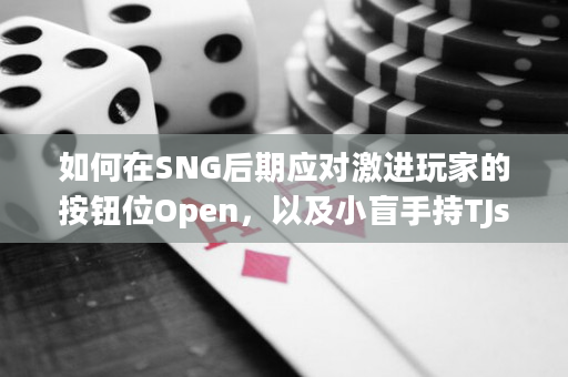 如何在SNG后期应对激进玩家的按钮位Open，以及小盲手持TJs的最佳策略