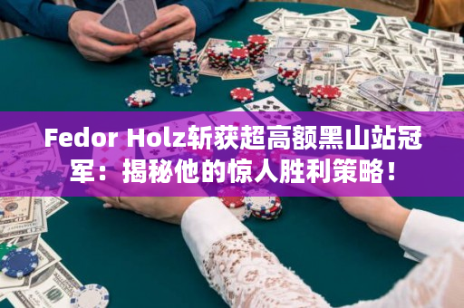 Fedor Holz斩获超高额黑山站冠军：揭秘他的惊人胜利策略！