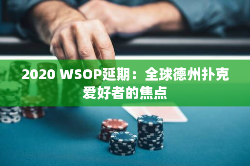 2020 WSOP延期：全球德州扑克爱好者的焦点
