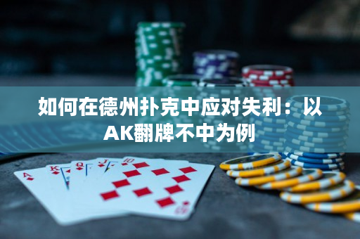 如何在德州扑克中应对失利：以AK翻牌不中为例