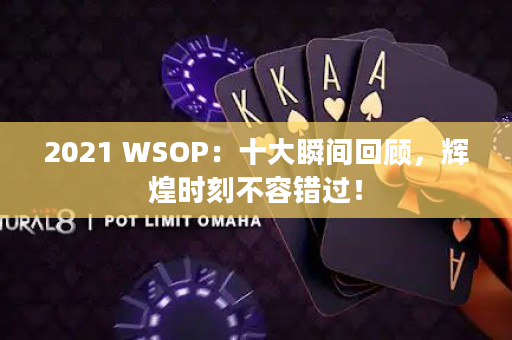 2021 WSOP：十大瞬间回顾，辉煌时刻不容错过！