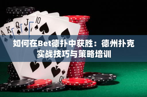 如何在Bet德扑中获胜：德州扑克实战技巧与策略培训