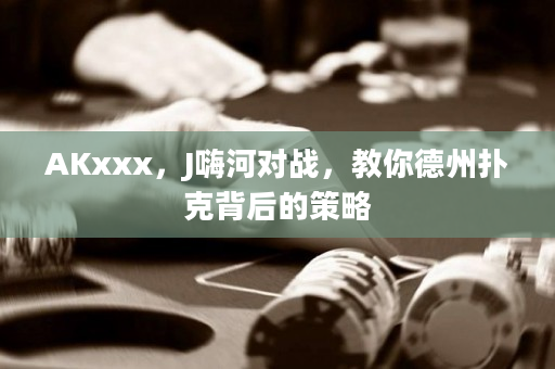 AKxxx，J嗨河对战，教你德州扑克背后的策略