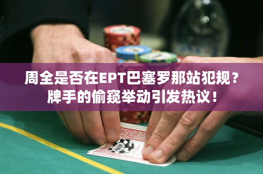 周全是否在EPT巴塞罗那站犯规？牌手的偷窥举动引发热议！