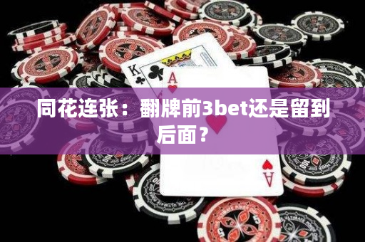 同花连张：翻牌前3bet还是留到后面？