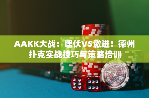 AAKK大战：埋伏VS激进！德州扑克实战技巧与策略培训