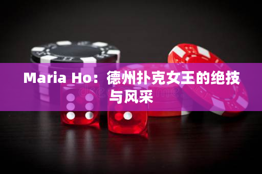 Maria Ho：德州扑克女王的绝技与风采