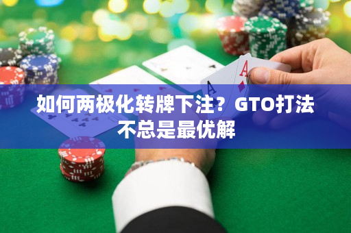 如何两极化转牌下注？GTO打法不总是最优解