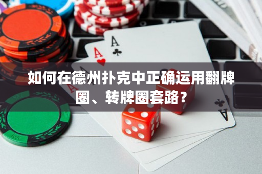 如何在德州扑克中正确运用翻牌圈、转牌圈套路？