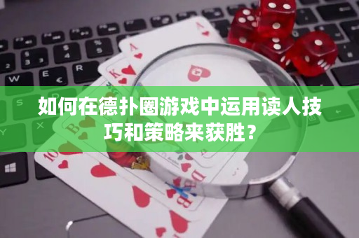 如何在德扑圈游戏中运用读人技巧和策略来获胜？