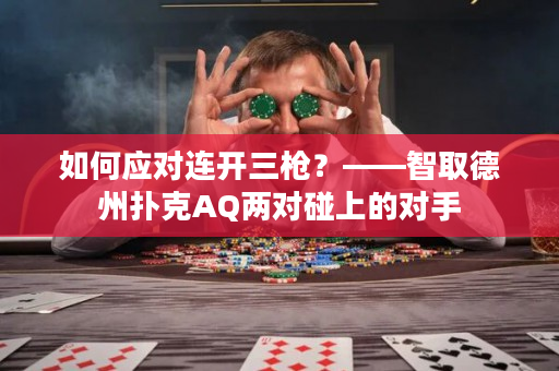 如何应对连开三枪？——智取德州扑克AQ两对碰上的对手