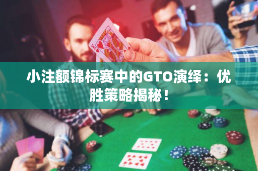 小注额锦标赛中的GTO演绎：优胜策略揭秘！