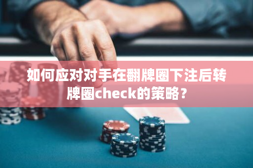 如何应对对手在翻牌圈下注后转牌圈check的策略？