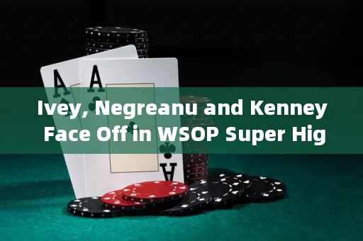 Ivey, Negreanu and Kenney Face Off in WSOP Super High Roller