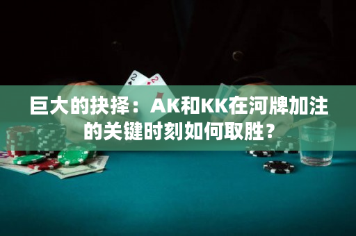 巨大的抉择：AK和KK在河牌加注的关键时刻如何取胜？