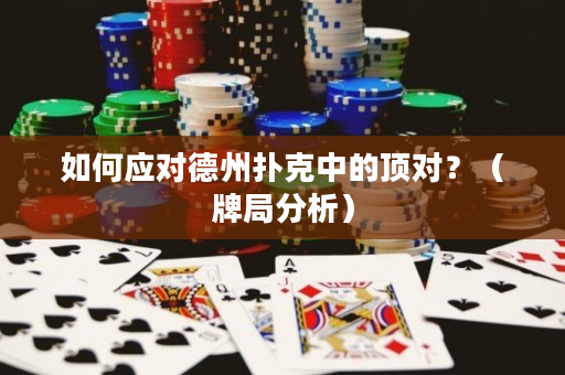 如何应对德州扑克中的顶对？（牌局分析）