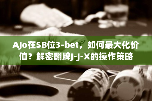 AJo在SB位3-bet，如何最大化价值？解密翻牌J-J-X的操作策略