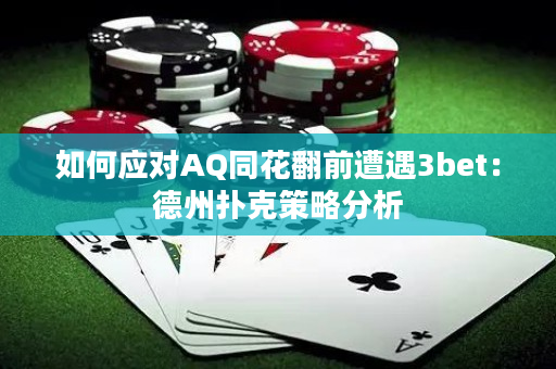 如何应对AQ同花翻前遭遇3bet：德州扑克策略分析