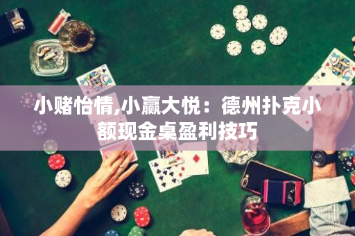 小赌怡情,小赢大悦：德州扑克小额现金桌盈利技巧