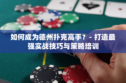 如何成为德州扑克高手？- 打造最强实战技巧与策略培训