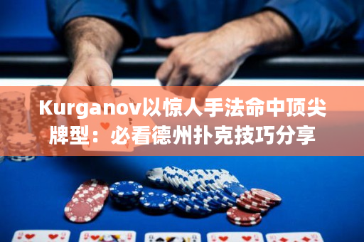 Kurganov以惊人手法命中顶尖牌型：必看德州扑克技巧分享