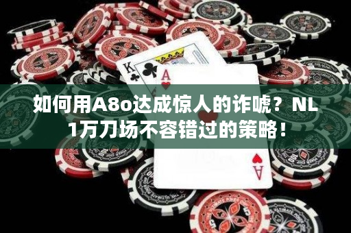 如何用A8o达成惊人的诈唬？NL1万刀场不容错过的策略！