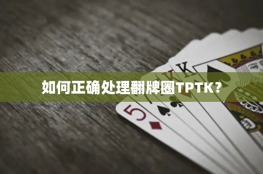 如何正确处理翻牌圈TPTK？