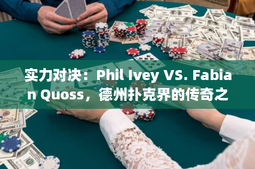 实力对决：Phil Ivey VS. Fabian Quoss，德州扑克界的传奇之战