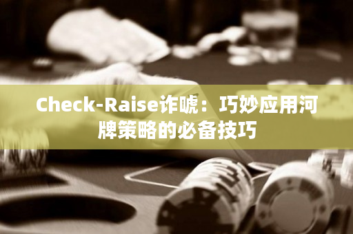 Check-Raise诈唬：巧妙应用河牌策略的必备技巧