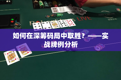 如何在深筹码局中取胜？——实战牌例分析