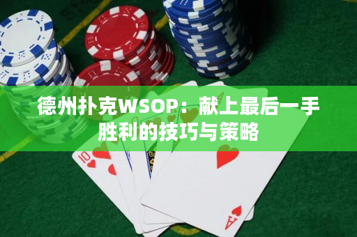 德州扑克WSOP：献上最后一手胜利的技巧与策略