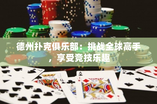 德州扑克俱乐部：挑战全球高手，享受竞技乐趣