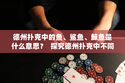 德州扑克中的鱼、鲨鱼、鲸鱼是什么意思？  探究德州扑克中不同玩家身份的含义