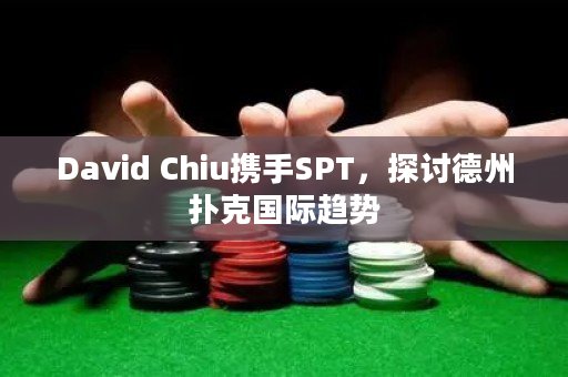 David Chiu携手SPT，探讨德州扑克国际趋势