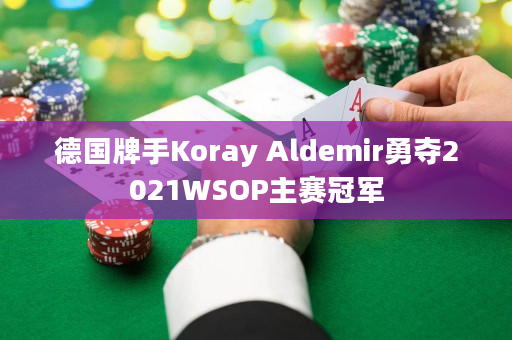 德国牌手Koray Aldemir勇夺2021WSOP主赛冠军