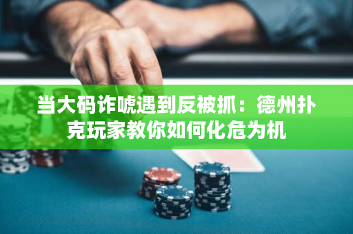 当大码诈唬遇到反被抓：德州扑克玩家教你如何化危为机