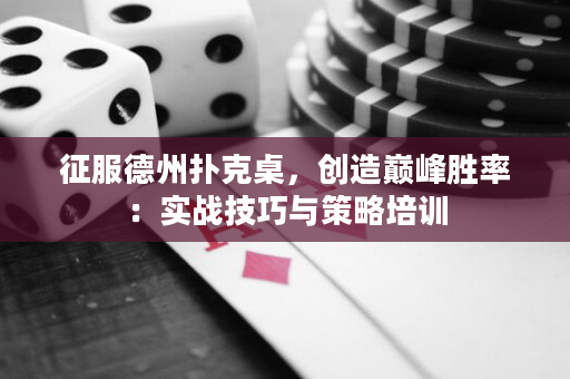 征服德州扑克桌，创造巅峰胜率：实战技巧与策略培训